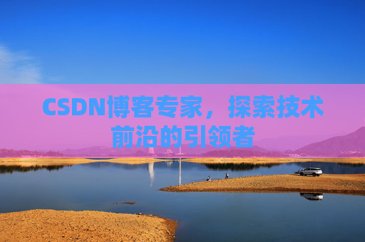 CSDN博客专家,探索技术前沿的引领者